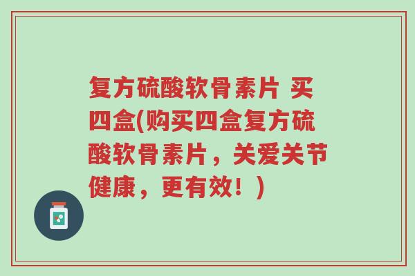复方硫酸软骨素片 买四盒(购买四盒复方硫酸软骨素片，关爱关节健康，更有效！)-第1张图片-超越