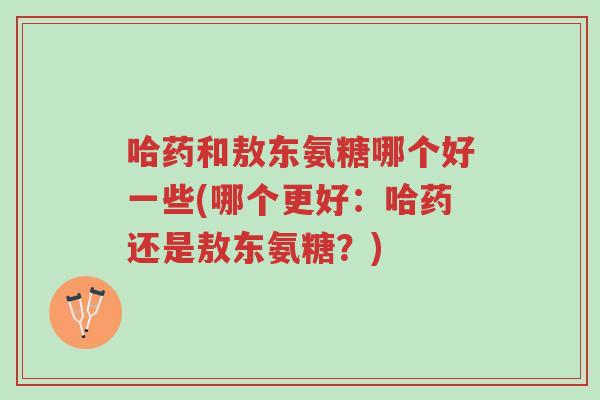 哈药和敖东氨糖哪个好一些(哪个更好:哈药还是敖东氨糖?)-第1张图片-超越 哈药和敖东氨糖哪个好一些(哪个更好:哈药还是敖东氨糖?)-第1张图片-超越