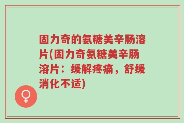 固力奇的氨糖美辛肠溶片(固力奇氨糖美辛肠溶片:缓解疼痛,舒缓消化不适)-第1张图片-超越 固力奇的氨糖美辛肠溶片(固力奇氨糖美辛肠溶片:缓解疼痛,舒缓消化不适)-第1张图片-超越