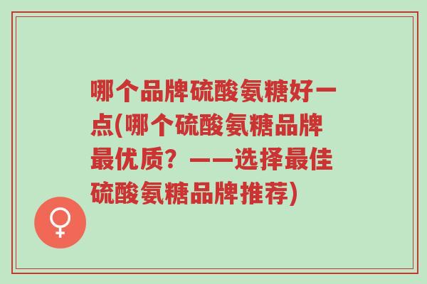 哪个品牌硫酸氨糖好一点(哪个硫酸氨糖品牌最优质?——选择最佳硫酸氨糖品牌推荐)-第1张图片-超越 哪个品牌硫酸氨糖好一点(哪个硫酸氨糖品牌最优质?——选择最佳硫酸氨糖品牌推荐)-第1张图片-超越