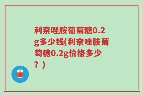 利奈唑胺葡萄糖0.2g多少钱(利奈唑胺葡萄糖0.2g价格多少?)-第1张图片-超越 利奈唑胺葡萄糖0.2g多少钱(利奈唑胺葡萄糖0.2g价格多少?)-第1张图片-超越