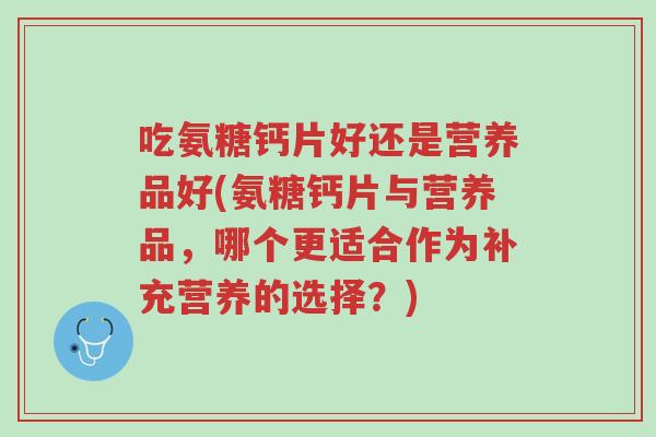 吃氨糖钙片好还是营养品好(氨糖钙片与营养品，哪个更适合作为补充营养的选择？)-第1张图片-超越
