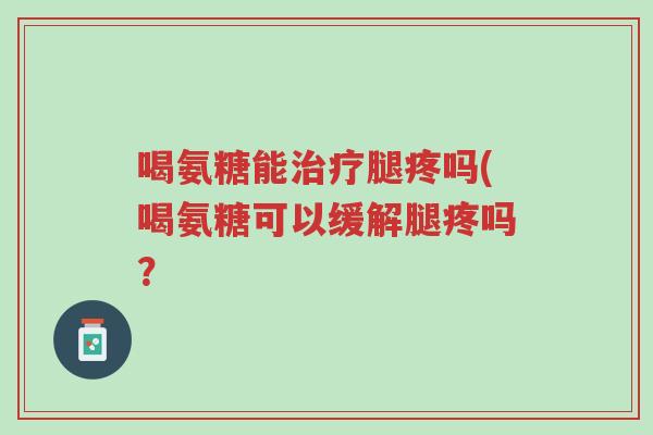 喝氨糖能治疗腿疼吗(喝氨糖可以缓解腿疼吗？-第1张图片-超越