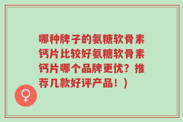 哪种牌子的氨糖软骨素钙片比较好氨糖软骨素钙片哪个品牌更优?推荐几款好评产品!)-第1张图片-超越 哪种牌子的氨糖软骨素钙片比较好氨糖软骨素钙片哪个品牌更优?推荐几款好评产品!)-第1张图片-超越