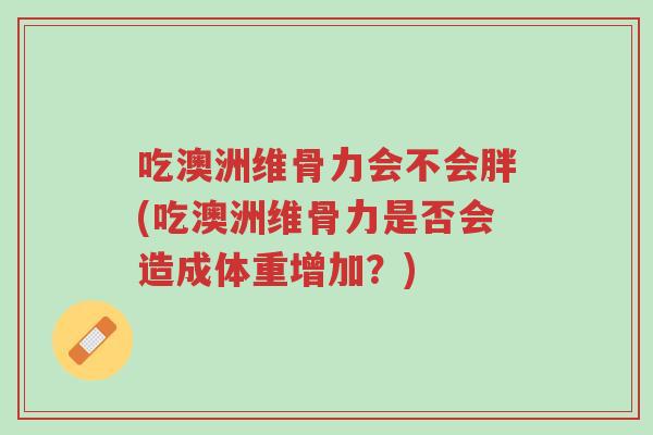 吃澳洲维骨力会不会胖(吃澳洲维骨力是否会造成体重增加?)-第1张图片-超越 吃澳洲维骨力会不会胖(吃澳洲维骨力是否会造成体重增加?)-第1张图片-超越