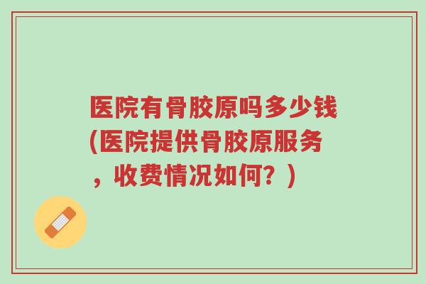 医院有骨胶原吗多少钱(医院提供骨胶原服务,收费情况如何?)-第1张图片-超越 医院有骨胶原吗多少钱(医院提供骨胶原服务,收费情况如何?)-第1张图片-超越