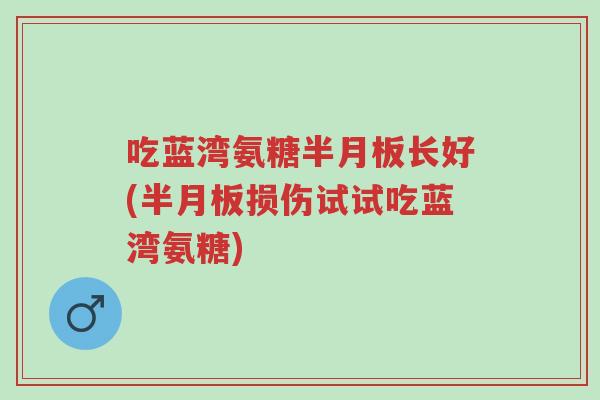 吃蓝湾氨糖半月板长好(半月板损伤试试吃蓝湾氨糖)-第1张图片-超越 吃蓝湾氨糖半月板长好(半月板损伤试试吃蓝湾氨糖)-第1张图片-超越