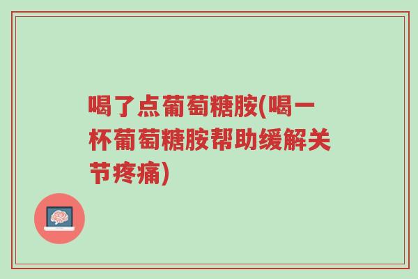 喝了点葡萄糖胺(喝一杯葡萄糖胺帮助缓解关节疼痛)-第1张图片-超越 喝了点葡萄糖胺(喝一杯葡萄糖胺帮助缓解关节疼痛)-第1张图片-超越