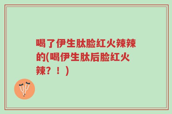 喝了伊生肽脸红火辣辣的(喝伊生肽后脸红火辣?!)-第1张图片-超越 喝了伊生肽脸红火辣辣的(喝伊生肽后脸红火辣?!)-第1张图片-超越