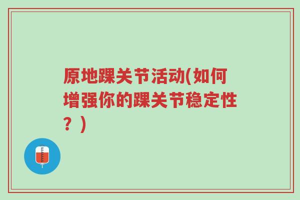 原地踝关节活动(如何增强你的踝关节稳定性?)-第1张图片-超越 原地踝关节活动(如何增强你的踝关节稳定性?)-第1张图片-超越