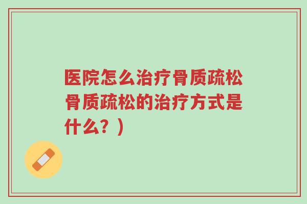 医院怎么治疗骨质疏松骨质疏松的治疗方式是什么?)-第1张图片-超越 医院怎么治疗骨质疏松骨质疏松的治疗方式是什么?)-第1张图片-超越