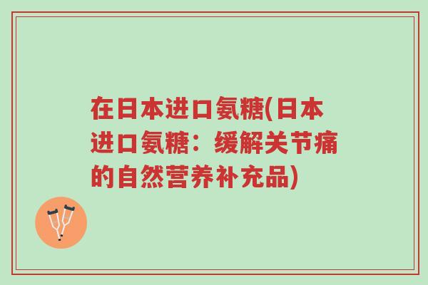 在日本进口氨糖(日本进口氨糖:缓解关节痛的自然营养补充品)-第1张图片-超越 在日本进口氨糖(日本进口氨糖:缓解关节痛的自然营养补充品)-第1张图片-超越