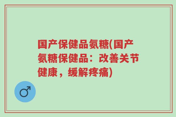 国产保健品氨糖(国产氨糖保健品：改善关节健康，缓解疼痛)-第1张图片-超越