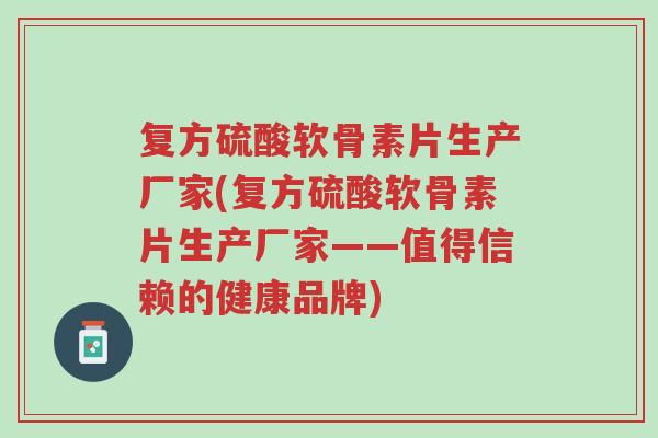 复方硫酸软骨素片生产厂家(复方硫酸软骨素片生产厂家——值得信赖的健康品牌)-第1张图片-超越 复方硫酸软骨素片生产厂家(复方硫酸软骨素片生产厂家——值得信赖的健康品牌)-第1张图片-超越