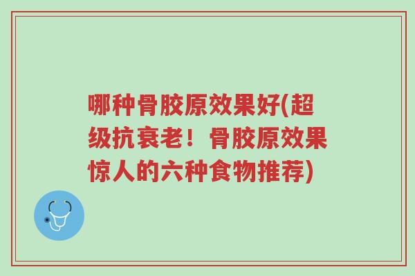 哪种骨胶原效果好(超级抗衰老!骨胶原效果惊人的六种食物推荐)-第1张图片-超越 哪种骨胶原效果好(超级抗衰老!骨胶原效果惊人的六种食物推荐)-第1张图片-超越