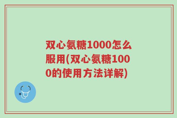 双心氨糖1000怎么服用(双心氨糖1000的使用方法详解)-第1张图片-超越 双心氨糖1000怎么服用(双心氨糖1000的使用方法详解)-第1张图片-超越