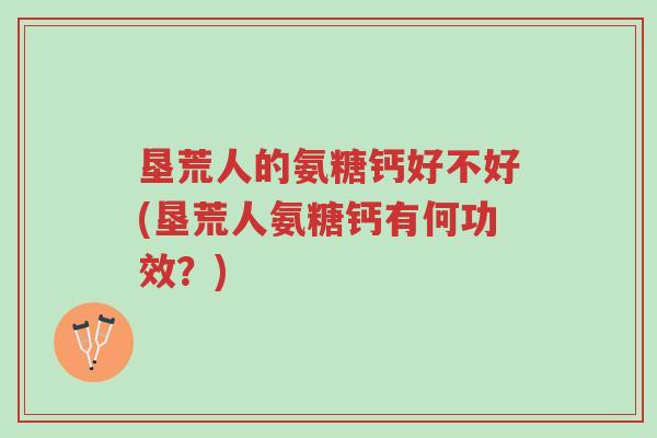 垦荒人的氨糖钙好不好(垦荒人氨糖钙有何功效?)-第1张图片-超越 垦荒人的氨糖钙好不好(垦荒人氨糖钙有何功效?)-第1张图片-超越
