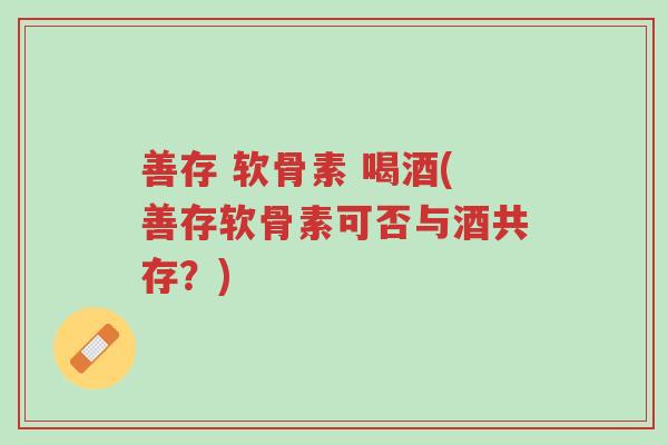 善存 软骨素 喝酒(善存软骨素可否与酒共存?)-第1张图片-超越 善存 软骨素 喝酒(善存软骨素可否与酒共存?)-第1张图片-超越