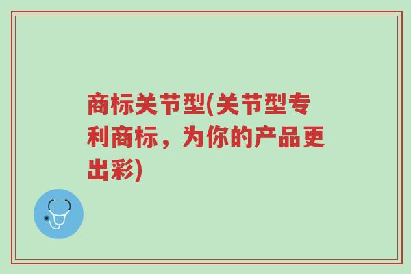 商标关节型(关节型专利商标,为你的产品更出彩)-第1张图片-超越 商标关节型(关节型专利商标,为你的产品更出彩)-第1张图片-超越