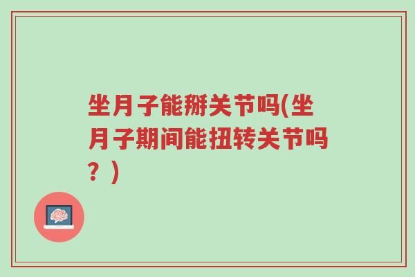 坐月子能掰关节吗(坐月子期间能扭转关节吗?)-第1张图片-超越 坐月子能掰关节吗(坐月子期间能扭转关节吗?)-第1张图片-超越
