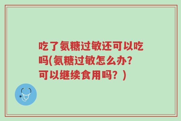 吃了氨糖过敏还可以吃吗(氨糖过敏怎么办?可以继续食用吗?)-第1张图片-超越 吃了氨糖过敏还可以吃吗(氨糖过敏怎么办?可以继续食用吗?)-第1张图片-超越