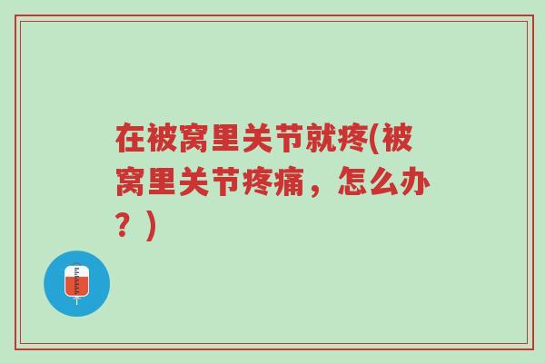 在被窝里关节就疼(被窝里关节疼痛,怎么办?)-第1张图片-超越 在被窝里关节就疼(被窝里关节疼痛,怎么办?)-第1张图片-超越