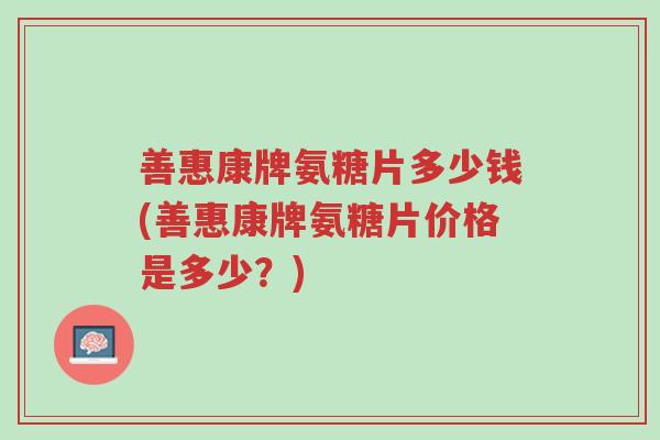 善惠康牌氨糖片多少钱(善惠康牌氨糖片价格是多少?)-第1张图片-超越 善惠康牌氨糖片多少钱(善惠康牌氨糖片价格是多少?)-第1张图片-超越