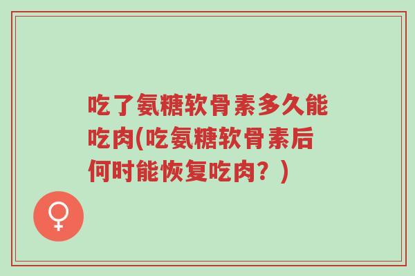 吃了氨糖软骨素多久能吃肉(吃氨糖软骨素后何时能恢复吃肉?)-第1张图片-超越 吃了氨糖软骨素多久能吃肉(吃氨糖软骨素后何时能恢复吃肉?)-第1张图片-超越