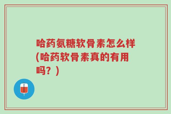 哈药氨糖软骨素怎么样(哈药软骨素真的有用吗?)-第1张图片-超越 哈药氨糖软骨素怎么样(哈药软骨素真的有用吗?)-第1张图片-超越