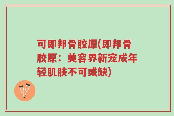 可即邦骨胶原(即邦骨胶原:美容界新宠成年轻肌肤不可或缺)-第1张图片-超越 可即邦骨胶原(即邦骨胶原:美容界新宠成年轻肌肤不可或缺)-第1张图片-超越