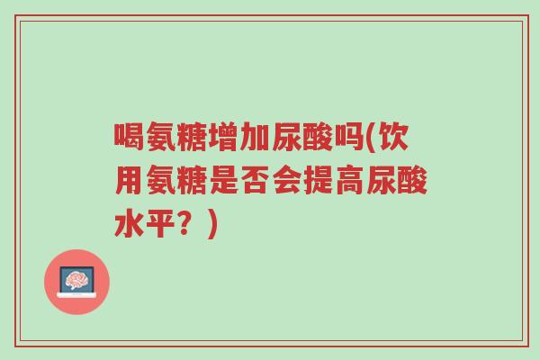 喝氨糖增加尿酸吗(饮用氨糖是否会提高尿酸水平?)-第1张图片-超越 喝氨糖增加尿酸吗(饮用氨糖是否会提高尿酸水平?)-第1张图片-超越