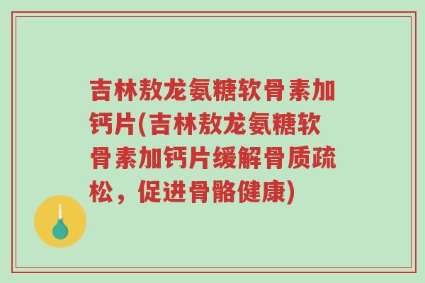 吉林敖龙氨糖软骨素加钙片(吉林敖龙氨糖软骨素加钙片缓解骨质疏松,促进骨骼健康)-第1张图片-超越 吉林敖龙氨糖软骨素加钙片(吉林敖龙氨糖软骨素加钙片缓解骨质疏松,促进骨骼健康)-第1张图片-超越