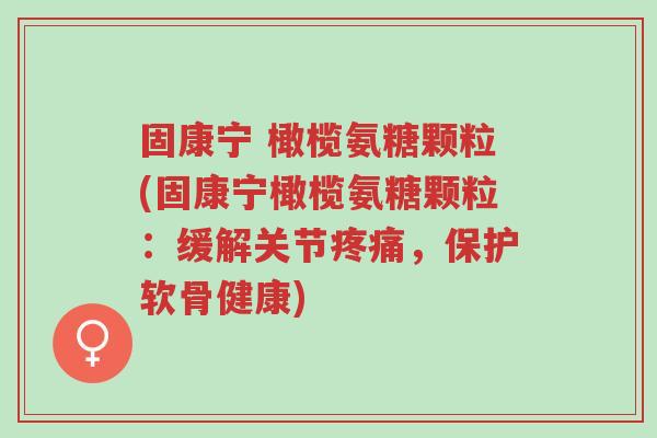 固康宁 橄榄氨糖颗粒(固康宁橄榄氨糖颗粒:缓解关节疼痛,保护软骨健康)-第1张图片-超越 固康宁 橄榄氨糖颗粒(固康宁橄榄氨糖颗粒:缓解关节疼痛,保护软骨健康)-第1张图片-超越