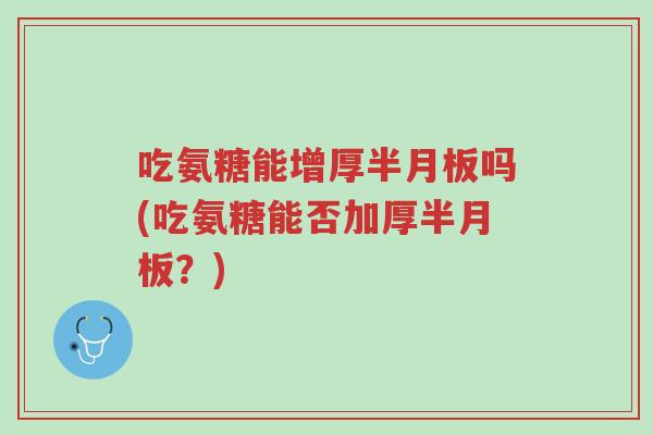 吃氨糖能增厚半月板吗(吃氨糖能否加厚半月板？)-第1张图片-超越