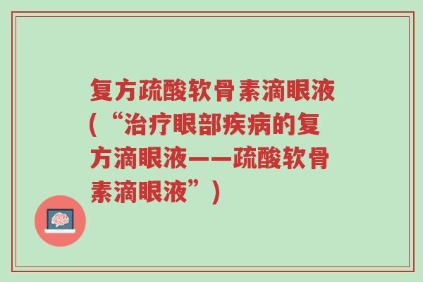 复方疏酸软骨素滴眼液(“治疗眼部疾病的复方滴眼液——疏酸软骨素滴眼液”)-第1张图片-超越 复方疏酸软骨素滴眼液(“治疗眼部疾病的复方滴眼液——疏酸软骨素滴眼液”)-第1张图片-超越