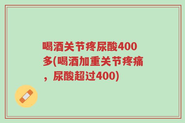 喝酒关节疼尿酸400多(喝酒加重关节疼痛,尿酸超过400)-第1张图片-超越 喝酒关节疼尿酸400多(喝酒加重关节疼痛,尿酸超过400)-第1张图片-超越