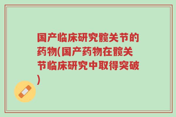 国产临床研究髋关节的药物(国产药物在髋关节临床研究中取得突破)-第1张图片-超越 国产临床研究髋关节的药物(国产药物在髋关节临床研究中取得突破)-第1张图片-超越