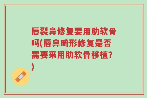 唇裂鼻修复要用肋软骨吗(唇鼻畸形修复是否需要采用肋软骨移植?)-第1张图片-超越 唇裂鼻修复要用肋软骨吗(唇鼻畸形修复是否需要采用肋软骨移植?)-第1张图片-超越
