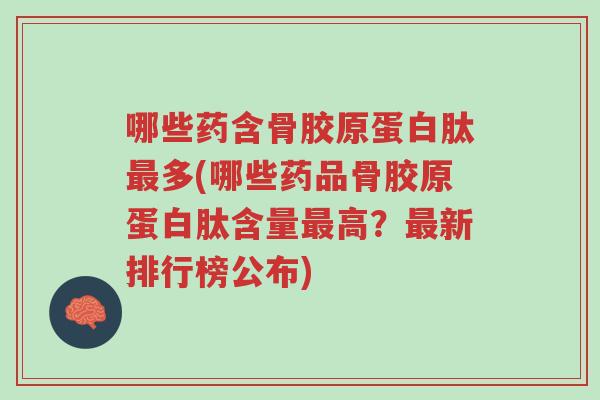 哪些药含骨胶原蛋白肽最多(哪些药品骨胶原蛋白肽含量最高?最新排行榜公布)-第1张图片-超越 哪些药含骨胶原蛋白肽最多(哪些药品骨胶原蛋白肽含量最高?最新排行榜公布)-第1张图片-超越