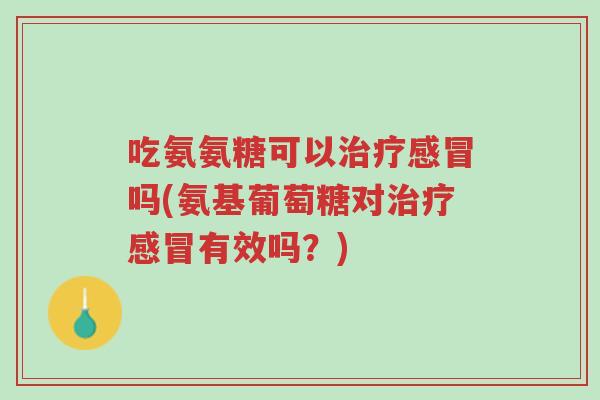 吃氨氨糖可以治疗感冒吗(氨基葡萄糖对治疗感冒有效吗？)-第1张图片-超越