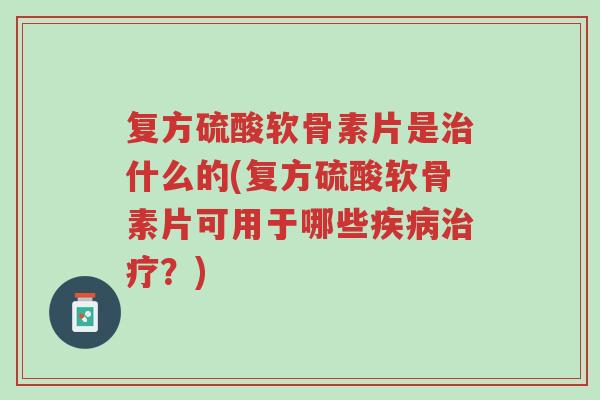 复方硫酸软骨素片是治什么的(复方硫酸软骨素片可用于哪些疾病治疗?)-第1张图片-超越 复方硫酸软骨素片是治什么的(复方硫酸软骨素片可用于哪些疾病治疗?)-第1张图片-超越