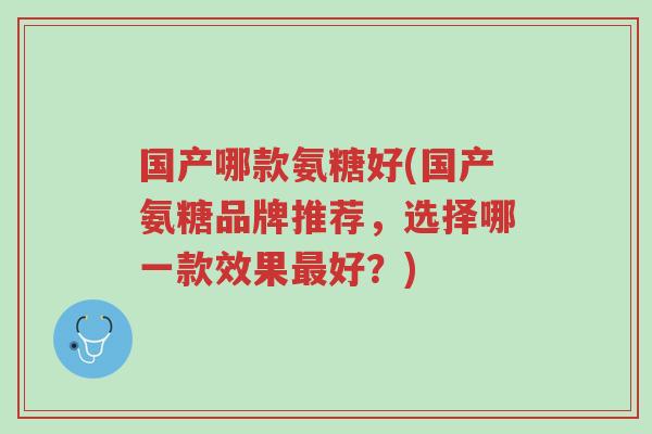 国产哪款氨糖好(国产氨糖品牌推荐,选择哪一款效果最好?)-第1张图片-超越 国产哪款氨糖好(国产氨糖品牌推荐,选择哪一款效果最好?)-第1张图片-超越