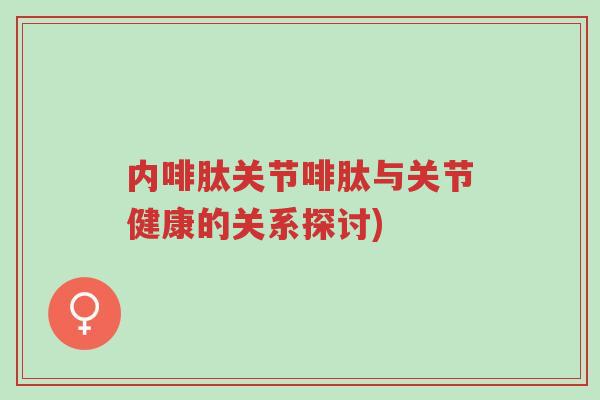 内啡肽关节啡肽与关节健康的关系探讨)-第1张图片-超越 内啡肽关节啡肽与关节健康的关系探讨)-第1张图片-超越
