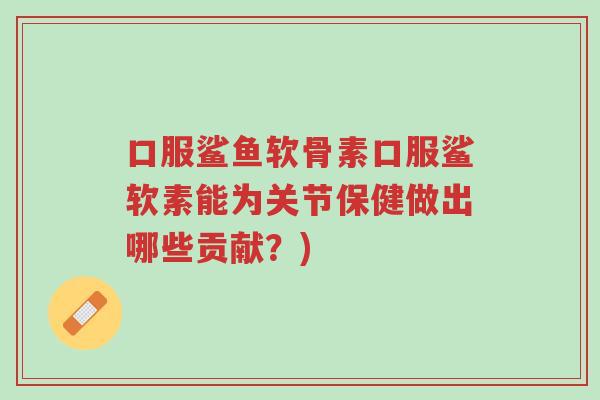 口服鲨鱼软骨素口服鲨软素能为关节保健做出哪些贡献?)-第1张图片-超越 口服鲨鱼软骨素口服鲨软素能为关节保健做出哪些贡献?)-第1张图片-超越