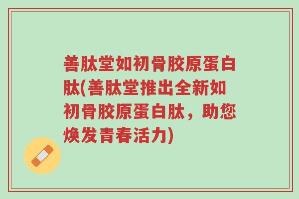 善肽堂如初骨胶原蛋白肽(善肽堂推出全新如初骨胶原蛋白肽,助您焕发青春活力)-第1张图片-超越 善肽堂如初骨胶原蛋白肽(善肽堂推出全新如初骨胶原蛋白肽,助您焕发青春活力)-第1张图片-超越