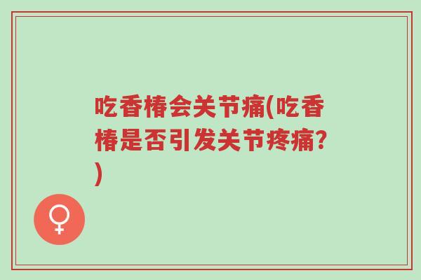 吃香椿会关节痛(吃香椿是否引发关节疼痛?)-第1张图片-超越 吃香椿会关节痛(吃香椿是否引发关节疼痛?)-第1张图片-超越