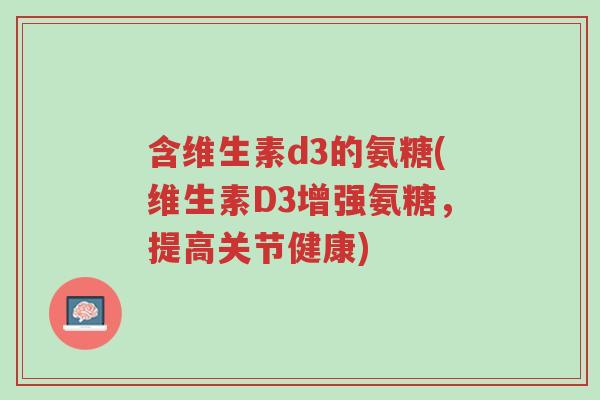 含维生素d3的氨糖(维生素D3增强氨糖，提高关节健康)-第1张图片-超越