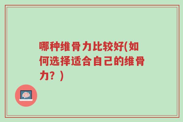 哪种维骨力比较好(如何选择适合自己的维骨力?)-第1张图片-超越 哪种维骨力比较好(如何选择适合自己的维骨力?)-第1张图片-超越