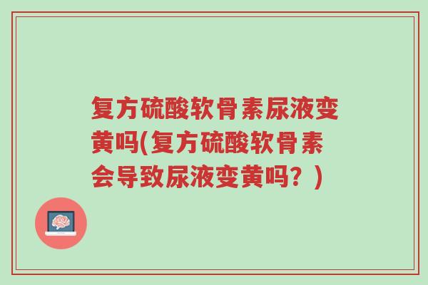复方硫酸软骨素尿液变黄吗(复方硫酸软骨素会导致尿液变黄吗?)-第1张图片-超越 复方硫酸软骨素尿液变黄吗(复方硫酸软骨素会导致尿液变黄吗?)-第1张图片-超越