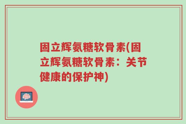 固立辉氨糖软骨素(固立辉氨糖软骨素:关节健康的保护神)-第1张图片-超越 固立辉氨糖软骨素(固立辉氨糖软骨素:关节健康的保护神)-第1张图片-超越